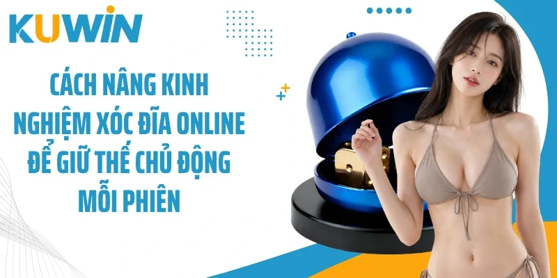 Cách nâng kinh nghiệm xóc đĩa online để giữ thế chủ động mỗi phiên