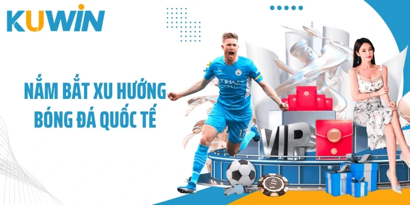 Nắm bắt xu hướng bóng đá quốc tế