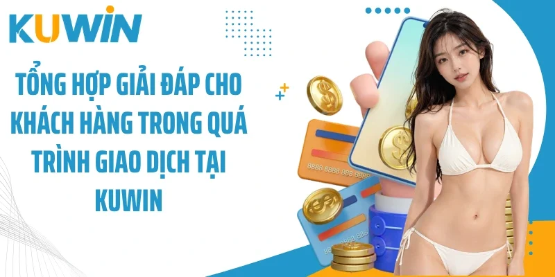 Tổng hợp giải đáp cho khách hàng trong quá trình giao dịch tại Kuwin